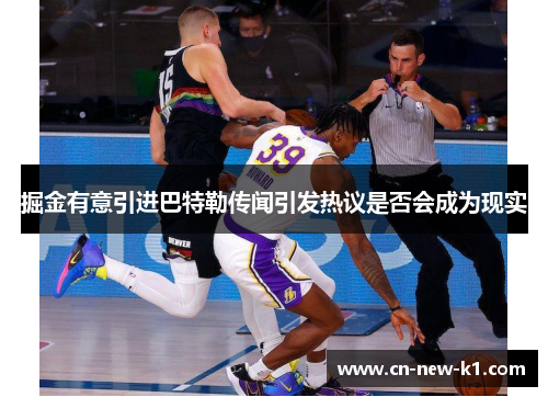 掘金有意引进巴特勒传闻引发热议是否会成为现实 掘金有意引进巴特勒传闻引发热议是否会成为现实