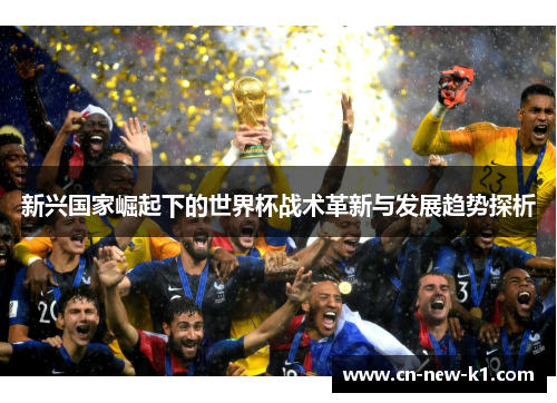 新兴国家崛起下的世界杯战术革新与发展趋势探析 新兴国家崛起下的世界杯战术革新与发展趋势探析