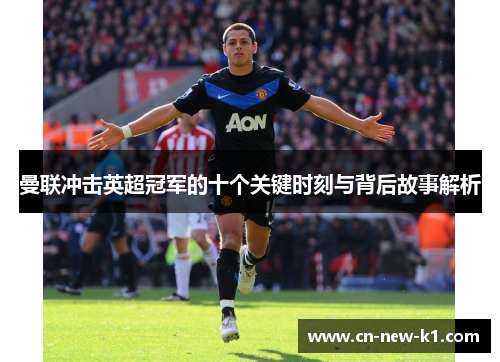 曼联冲击英超冠军的十个关键时刻与背后故事解析