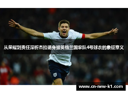 从荣耀到责任深析杰拉德身披英格兰国家队4号球衣的象征意义