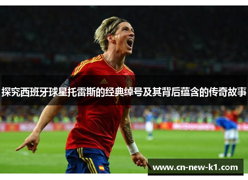 探究西班牙球星托雷斯的经典绰号及其背后蕴含的传奇故事