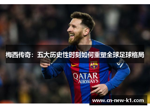 梅西传奇：五大历史性时刻如何重塑全球足球格局