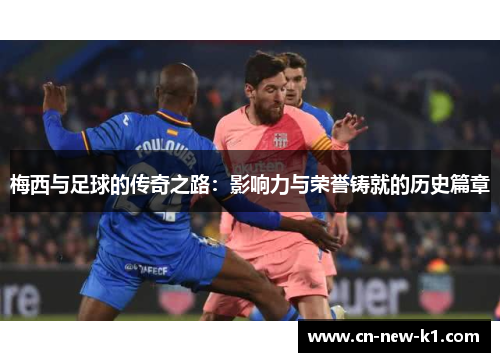 梅西与足球的传奇之路：影响力与荣誉铸就的历史篇章