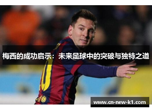 梅西的成功启示:未来足球中的突破与独特之道 梅西的成功启示:未来足球中的突破与独特之道