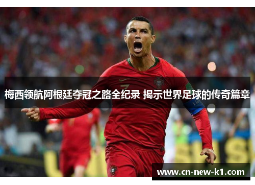 梅西领航阿根廷夺冠之路全纪录 揭示世界足球的传奇篇章