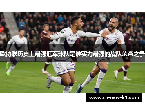 欧协联历史上最强冠军球队是谁实力最强的战队荣誉之争