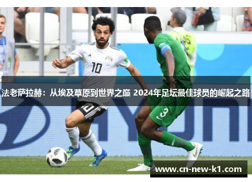 法老萨拉赫：从埃及草原到世界之巅 2024年足坛最佳球员的崛起之路
