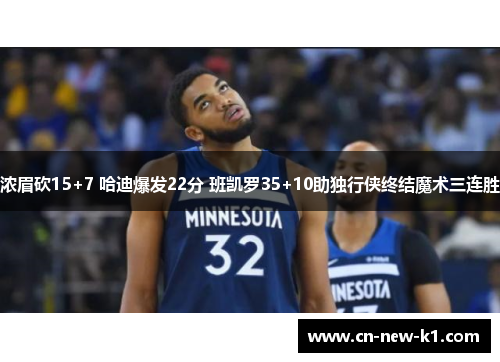 浓眉砍15+7 哈迪爆发22分 班凯罗35+10助独行侠终结魔术三连胜 浓眉砍15+7 哈迪爆发22分 班凯罗35+10助独行侠终结魔术三连胜