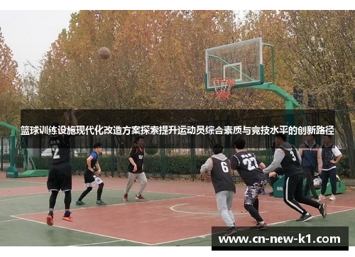 篮球训练设施现代化改造方案探索提升运动员综合素质与竞技水平的创新路径 篮球训练设施现代化改造方案探索提升运动员综合素质与竞技水平的创新路径
