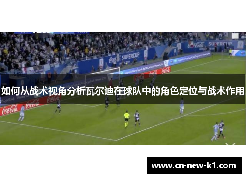 如何从战术视角分析瓦尔迪在球队中的角色定位与战术作用