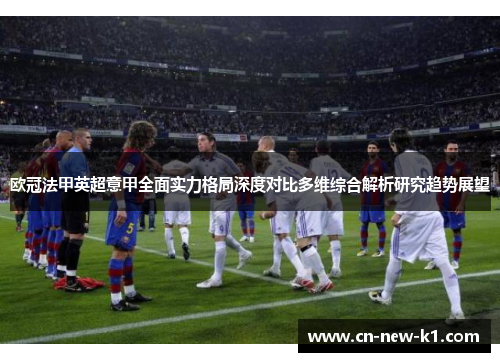 欧冠法甲英超意甲全面实力格局深度对比多维综合解析研究趋势展望