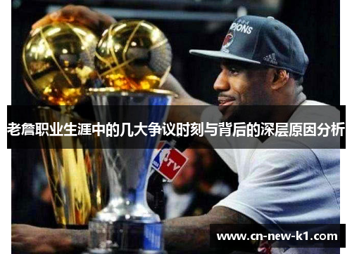 老詹职业生涯中的几大争议时刻与背后的深层原因分析