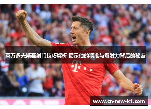 莱万多夫斯基射门技巧解析 揭示他的精准与爆发力背后的秘密