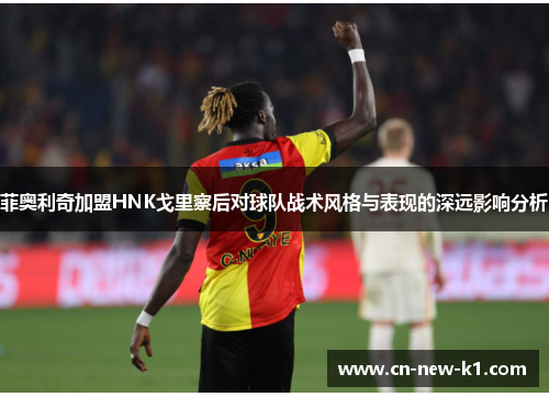 菲奥利奇加盟HNK戈里察后对球队战术风格与表现的深远影响分析