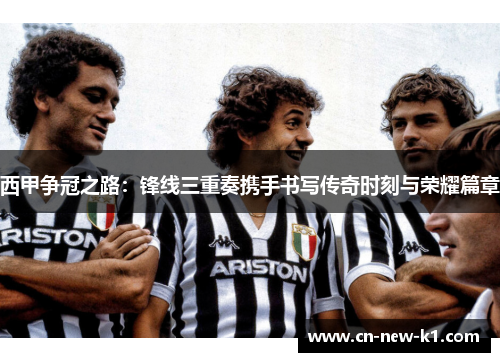 西甲争冠之路：锋线三重奏携手书写传奇时刻与荣耀篇章