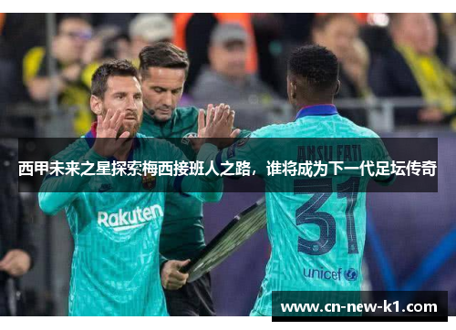 西甲未来之星探索梅西接班人之路，谁将成为下一代足坛传奇