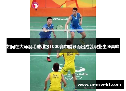 如何在大马羽毛球超级1000赛中脱颖而出成就职业生涯高峰