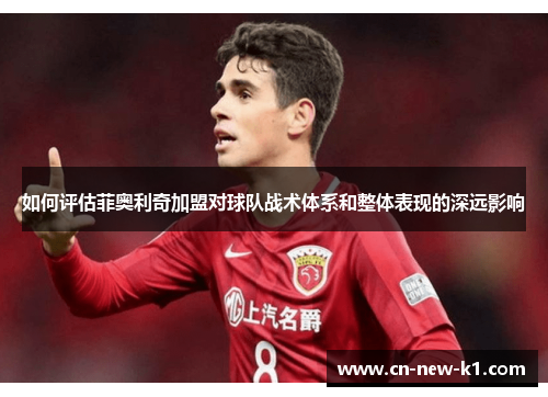 如何评估菲奥利奇加盟对球队战术体系和整体表现的深远影响