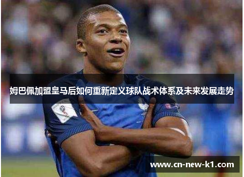 姆巴佩加盟皇马后如何重新定义球队战术体系及未来发展走势