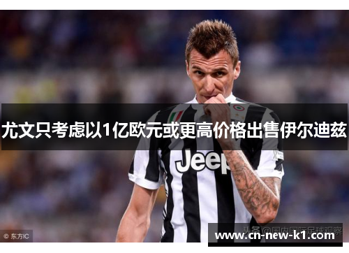 尤文只考虑以1亿欧元或更高价格出售伊尔迪兹