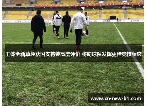 工体全新草坪获国安将帅高度评价 将助球队发挥更佳竞技状态