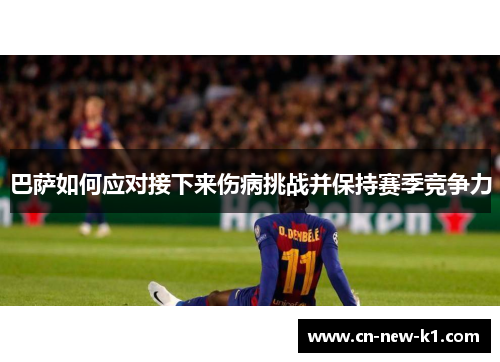 巴萨如何应对接下来伤病挑战并保持赛季竞争力 巴萨如何应对接下来伤病挑战并保持赛季竞争力