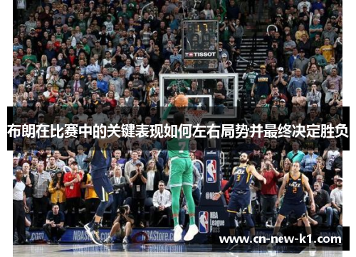 布朗在比赛中的关键表现如何左右局势并最终决定胜负