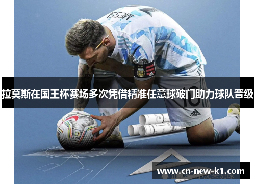 拉莫斯在国王杯赛场多次凭借精准任意球破门助力球队晋级