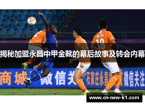 揭秘加盟永昌中甲金靴的幕后故事及转会内幕 揭秘加盟永昌中甲金靴的幕后故事及转会内幕
