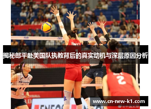 揭秘郎平赴美国队执教背后的真实动机与深层原因分析 揭秘郎平赴美国队执教背后的真实动机与深层原因分析