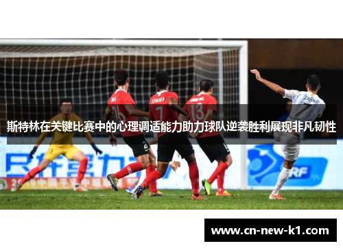 斯特林在关键比赛中的心理调适能力助力球队逆袭胜利展现非凡韧性