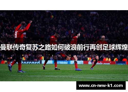 曼联传奇复苏之路如何破浪前行再创足球辉煌