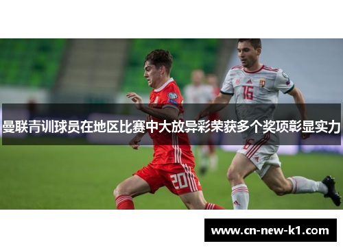 曼联青训球员在地区比赛中大放异彩荣获多个奖项彰显实力