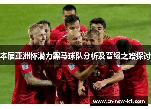 本届亚洲杯潜力黑马球队分析及晋级之路探讨 本届亚洲杯潜力黑马球队分析及晋级之路探讨