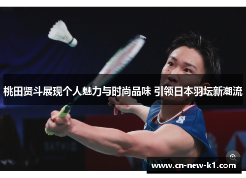 桃田贤斗展现个人魅力与时尚品味 引领日本羽坛新潮流