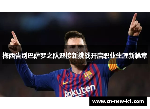 梅西告别巴萨梦之队迎接新挑战开启职业生涯新篇章 梅西告别巴萨梦之队迎接新挑战开启职业生涯新篇章