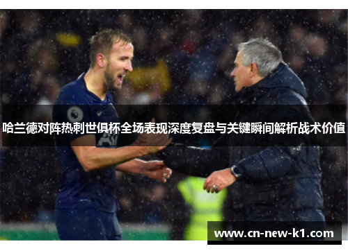 哈兰德对阵热刺世俱杯全场表现深度复盘与关键瞬间解析战术价值