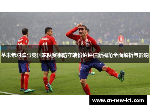 基米希对阵马竞国家队赛事防守端价值评估新视角全面解析与影响
