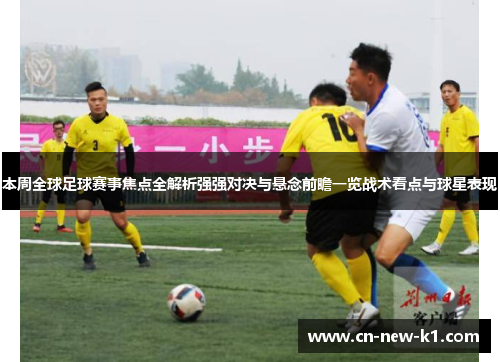 本周全球足球赛事焦点全解析强强对决与悬念前瞻一览战术看点与球星表现 本周全球足球赛事焦点全解析强强对决与悬念前瞻一览战术看点与球星表现