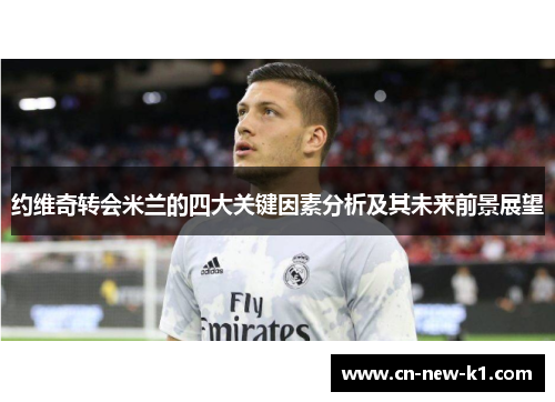 约维奇转会米兰的四大关键因素分析及其未来前景展望