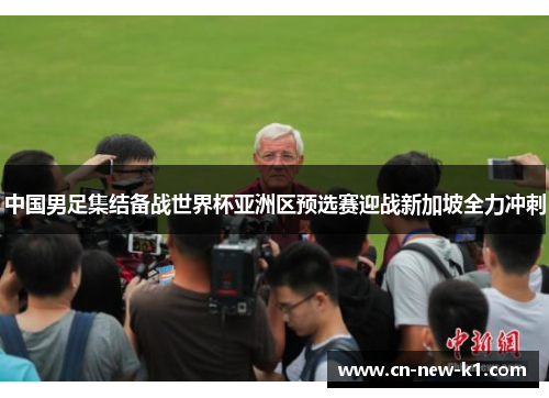 中国男足集结备战世界杯亚洲区预选赛迎战新加坡全力冲刺