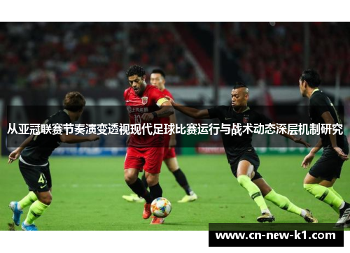 从亚冠联赛节奏演变透视现代足球比赛运行与战术动态深层机制研究