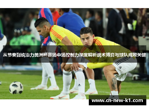 从节奏到统治力美洲杯赛场中场控制力深度解析战术博弈与球队成败关键 从节奏到统治力美洲杯赛场中场控制力深度解析战术博弈与球队成败关键