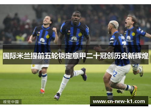 国际米兰提前五轮锁定意甲二十冠创历史新辉煌 国际米兰提前五轮锁定意甲二十冠创历史新辉煌