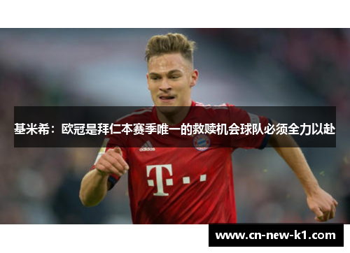基米希:欧冠是拜仁本赛季唯一的救赎机会球队必须全力以赴 基米希:欧冠是拜仁本赛季唯一的救赎机会球队必须全力以赴