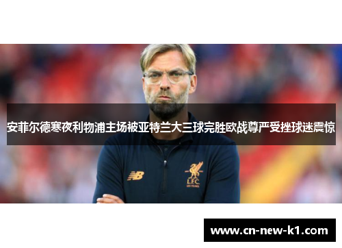 安菲尔德寒夜利物浦主场被亚特兰大三球完胜欧战尊严受挫球迷震惊