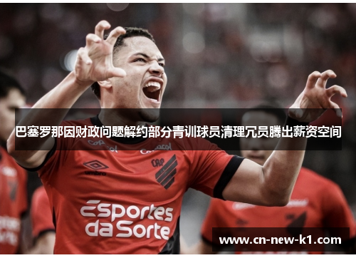 巴塞罗那因财政问题解约部分青训球员清理冗员腾出薪资空间
