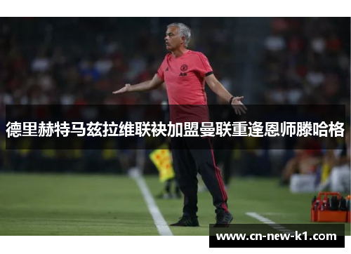 德里赫特马兹拉维联袂加盟曼联重逢恩师滕哈格 德里赫特马兹拉维联袂加盟曼联重逢恩师滕哈格
