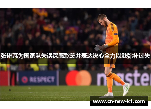 张琳芃为国家队失误深感歉意并表达决心全力以赴弥补过失