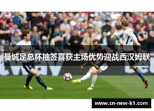 曼城足总杯抽签喜获主场优势迎战西汉姆联